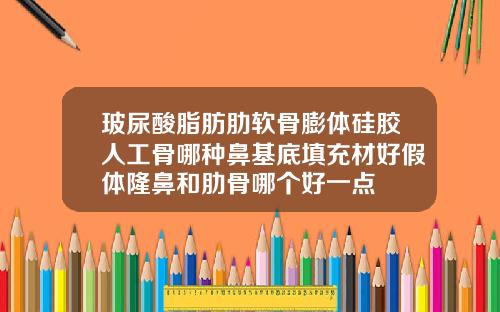 玻尿酸脂肪肋软骨膨体硅胶人工骨哪种鼻基底填充材好假体隆鼻和肋骨哪个好一点
