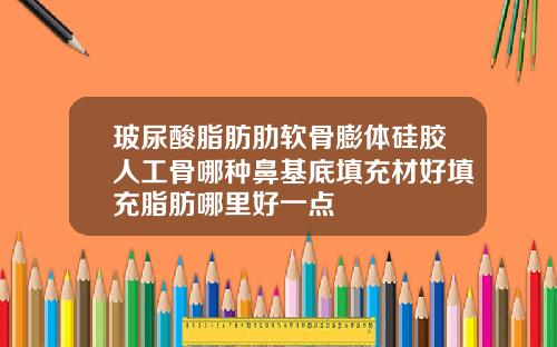 玻尿酸脂肪肋软骨膨体硅胶人工骨哪种鼻基底填充材好填充脂肪哪里好一点
