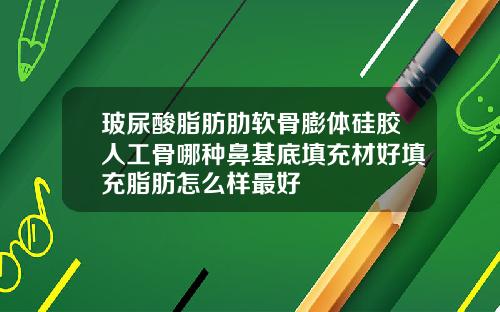玻尿酸脂肪肋软骨膨体硅胶人工骨哪种鼻基底填充材好填充脂肪怎么样最好