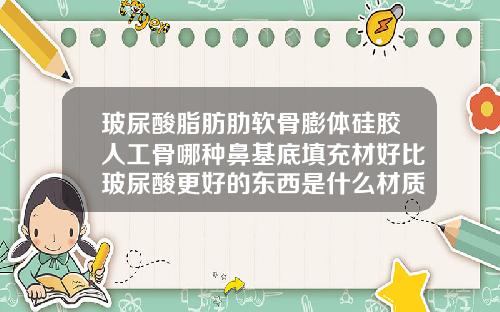玻尿酸脂肪肋软骨膨体硅胶人工骨哪种鼻基底填充材好比玻尿酸更好的东西是什么材质