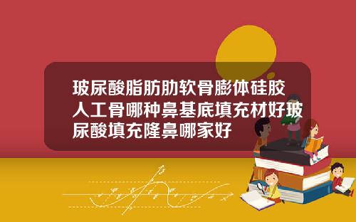 玻尿酸脂肪肋软骨膨体硅胶人工骨哪种鼻基底填充材好玻尿酸填充隆鼻哪家好