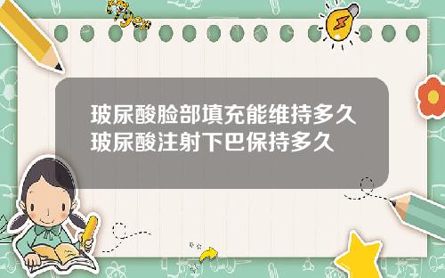 玻尿酸脸部填充能维持多久玻尿酸注射下巴保持多久