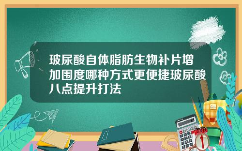 玻尿酸自体脂肪生物补片增加围度哪种方式更便捷玻尿酸八点提升打法