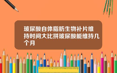 玻尿酸自体脂肪生物补片维持时间大比拼玻尿酸能维持几个月