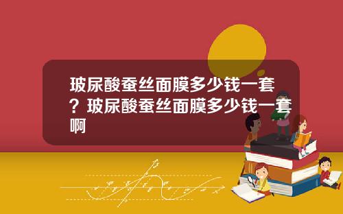 玻尿酸蚕丝面膜多少钱一套？玻尿酸蚕丝面膜多少钱一套啊