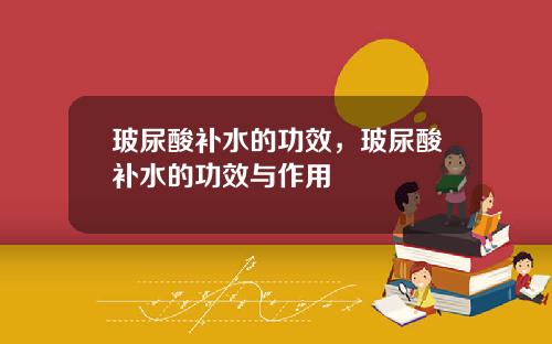 玻尿酸补水的功效，玻尿酸补水的功效与作用