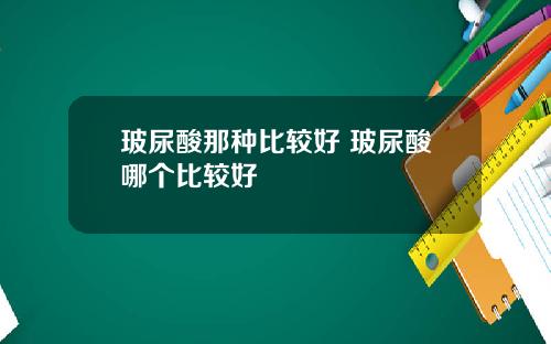 玻尿酸那种比较好 玻尿酸哪个比较好