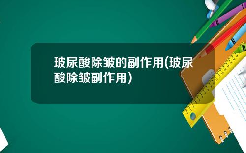 玻尿酸除皱的副作用(玻尿酸除皱副作用)