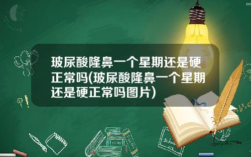 玻尿酸隆鼻一个星期还是硬正常吗(玻尿酸隆鼻一个星期还是硬正常吗图片)