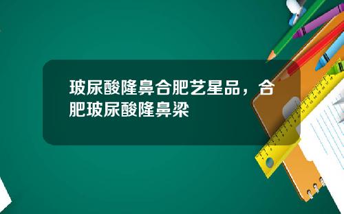 玻尿酸隆鼻合肥艺星品，合肥玻尿酸隆鼻梁