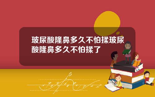 玻尿酸隆鼻多久不怕揉玻尿酸隆鼻多久不怕揉了