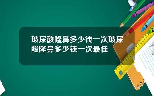 玻尿酸隆鼻多少钱一次玻尿酸隆鼻多少钱一次最佳