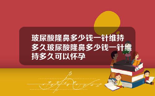 玻尿酸隆鼻多少钱一针维持多久玻尿酸隆鼻多少钱一针维持多久可以怀孕
