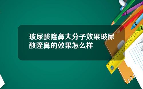 玻尿酸隆鼻大分子效果玻尿酸隆鼻的效果怎么样