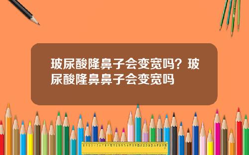 玻尿酸隆鼻子会变宽吗？玻尿酸隆鼻鼻子会变宽吗