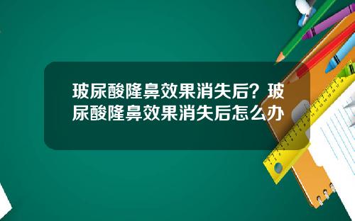 玻尿酸隆鼻效果消失后？玻尿酸隆鼻效果消失后怎么办