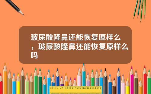 玻尿酸隆鼻还能恢复原样么，玻尿酸隆鼻还能恢复原样么吗