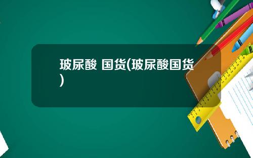 玻尿酸 国货(玻尿酸国货)