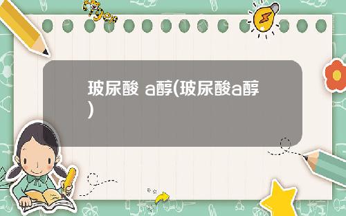 玻尿酸 a醇(玻尿酸a醇)