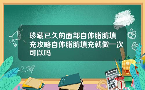珍藏已久的面部自体脂肪填充攻略自体脂肪填充就做一次可以吗