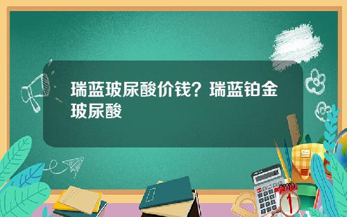 瑞蓝玻尿酸价钱？瑞蓝铂金玻尿酸