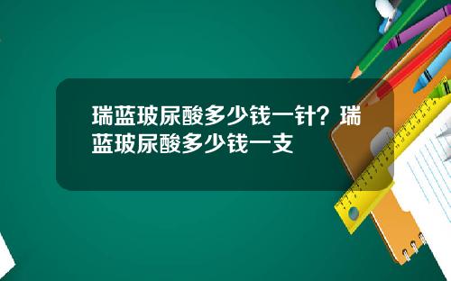 瑞蓝玻尿酸多少钱一针？瑞蓝玻尿酸多少钱一支