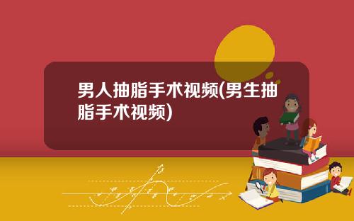 男人抽脂手术视频(男生抽脂手术视频)