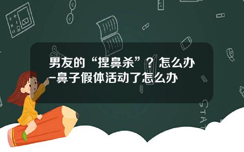 男友的“捏鼻杀”？怎么办-鼻子假体活动了怎么办