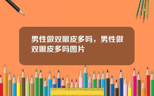 男性做双眼皮多吗，男性做双眼皮多吗图片