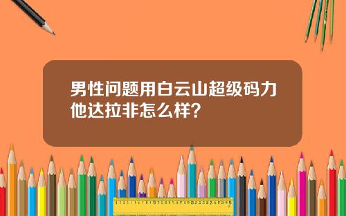 男性问题用白云山超级码力他达拉非怎么样？