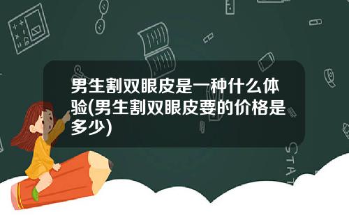 男生割双眼皮是一种什么体验(男生割双眼皮要的价格是多少)
