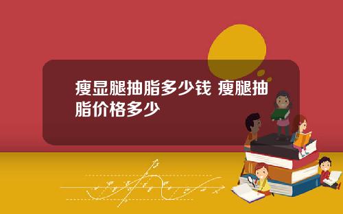 瘦显腿抽脂多少钱 瘦腿抽脂价格多少