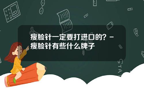 瘦脸针一定要打进口的？-瘦脸针有些什么牌子