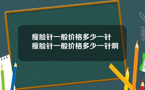 瘦脸针一般价格多少一针 瘦脸针一般价格多少一针啊
