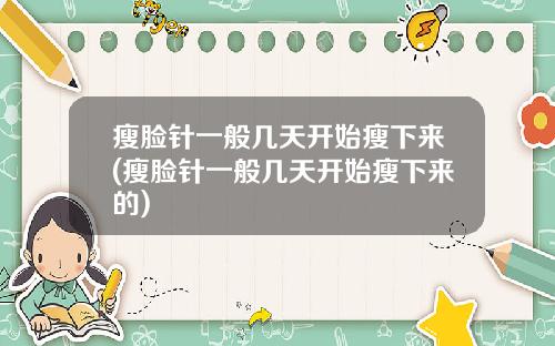 瘦脸针一般几天开始瘦下来(瘦脸针一般几天开始瘦下来的)