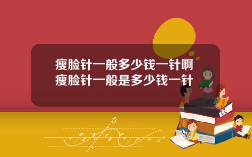 瘦脸针一般多少钱一针啊 瘦脸针一般是多少钱一针