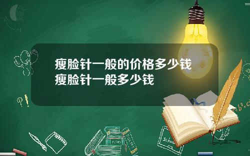 瘦脸针一般的价格多少钱 瘦脸针一般多少钱