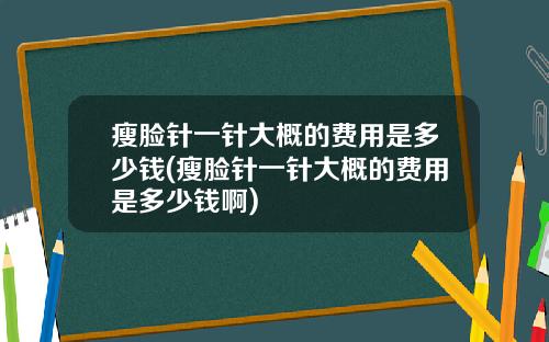 瘦脸针一针大概的费用是多少钱(瘦脸针一针大概的费用是多少钱啊)