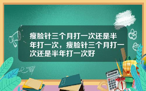 瘦脸针三个月打一次还是半年打一次，瘦脸针三个月打一次还是半年打一次好