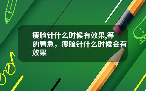 瘦脸针什么时候有效果,等的着急，瘦脸针什么时候会有效果