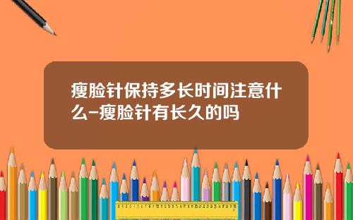 瘦脸针保持多长时间注意什么-瘦脸针有长久的吗