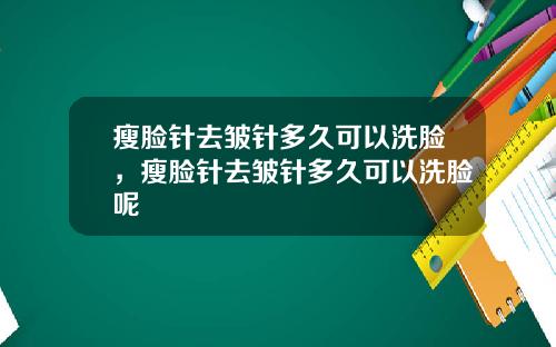 瘦脸针去皱针多久可以洗脸，瘦脸针去皱针多久可以洗脸呢