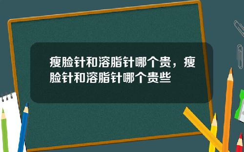 瘦脸针和溶脂针哪个贵，瘦脸针和溶脂针哪个贵些