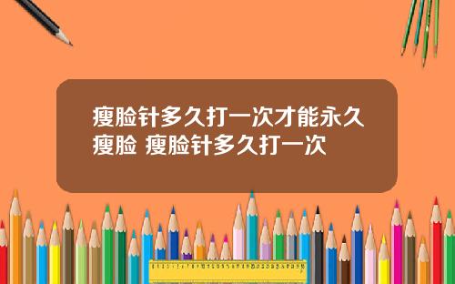 瘦脸针多久打一次才能永久瘦脸 瘦脸针多久打一次