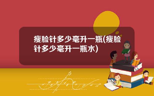 瘦脸针多少毫升一瓶(瘦脸针多少毫升一瓶水)