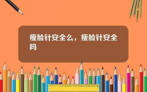 瘦脸针安全么，瘦脸针安全吗