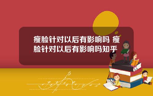 瘦脸针对以后有影响吗 瘦脸针对以后有影响吗知乎