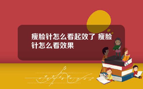 瘦脸针怎么看起效了 瘦脸针怎么看效果