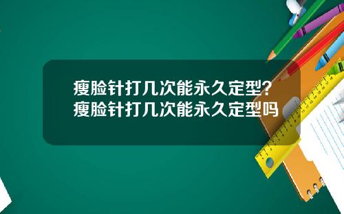 瘦脸针打几次能永久定型？瘦脸针打几次能永久定型吗