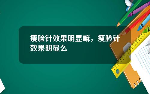 瘦脸针效果明显嘛，瘦脸针效果明显么